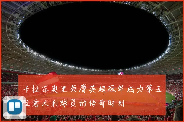 卡拉菲奥里荣膺英超冠军成为第五位意大利球员的传奇时刻