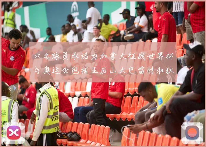 六名球员承诺为加拿大征战世界杯与奥运会包括亚历山大巴雷特和狄龙在内