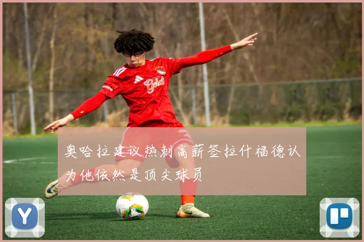 奥哈拉建议热刺高薪签拉什福德认为他依然是顶尖球员