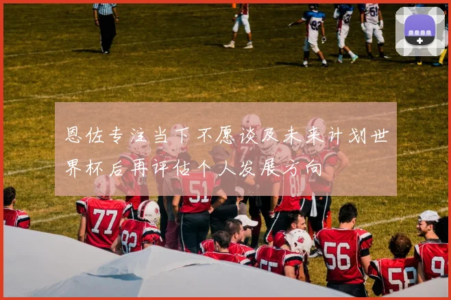 恩佐专注当下不愿谈及未来计划世界杯后再评估个人发展方向