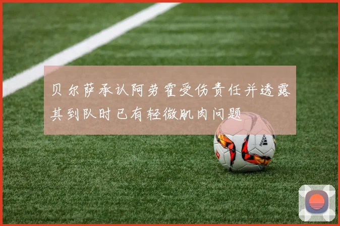 贝尔萨承认阿劳霍受伤责任并透露其到队时已有轻微肌肉问题