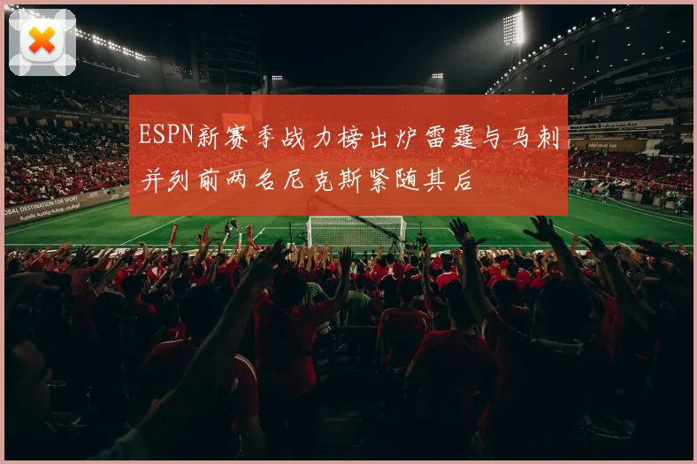 ESPN新赛季战力榜出炉雷霆与马刺并列前两名尼克斯紧随其后