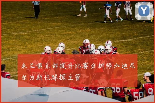 米兰俱乐部提升比赛分析师加迪尼尔为新任球探主管