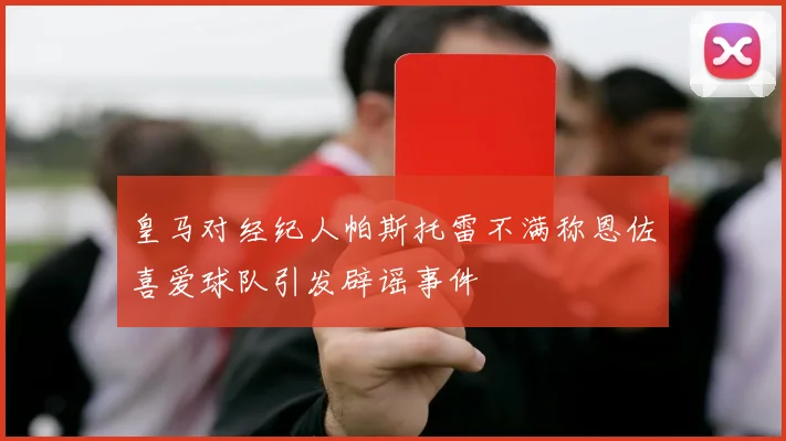 皇马对经纪人帕斯托雷不满称恩佐喜爱球队引发辟谣事件