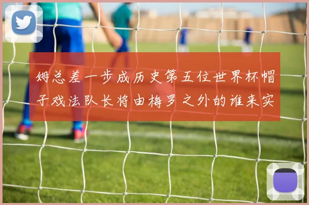 姆总差一步成历史第五位世界杯帽子戏法队长将由梅罗之外的谁来实现
