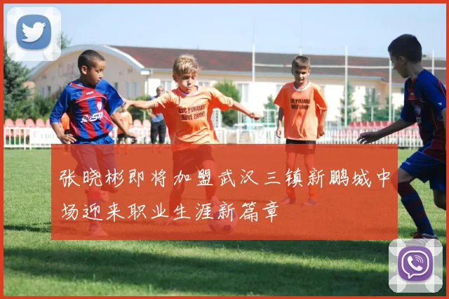 张晓彬即将加盟武汉三镇新鹏城中场迎来职业生涯新篇章