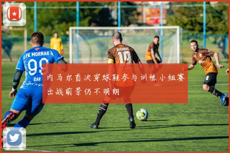内马尔首次穿球鞋参与训练小组赛出战前景仍不明朗