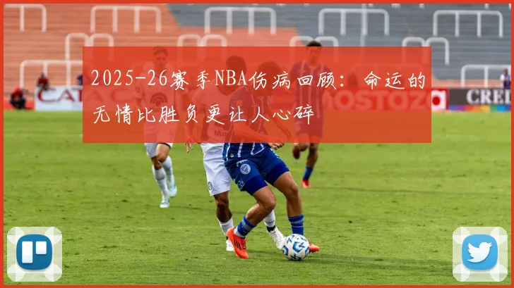 2025-26赛季NBA伤病回顾：命运的无情比胜负更让人心碎