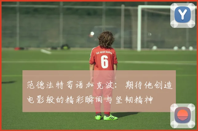 范德法特寄语加克波：期待他创造电影般的精彩瞬间与坚韧精神