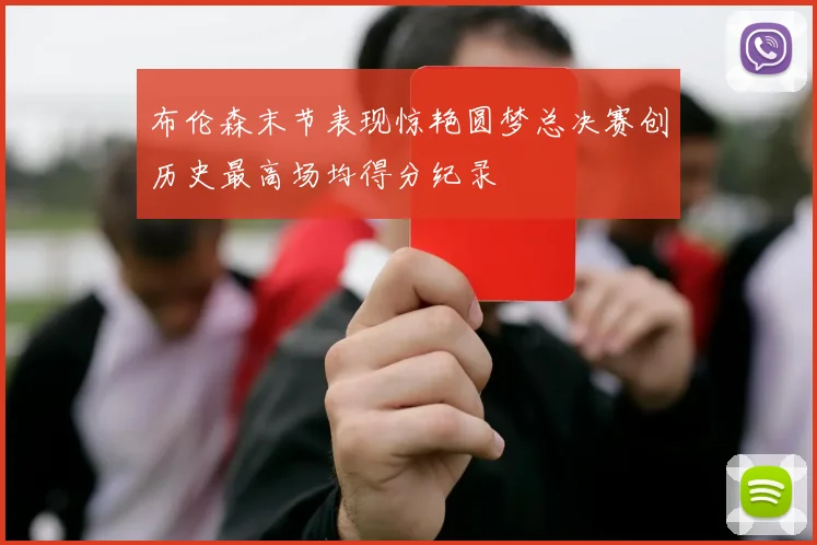 布伦森末节表现惊艳圆梦总决赛创历史最高场均得分纪录
