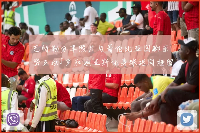 巴特勒分享照片与哥伦比亚国脚亲密互动J罗和迪亚斯化身球迷同框留念