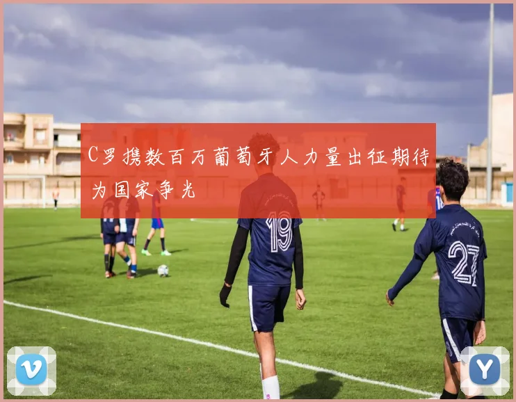 C罗携数百万葡萄牙人力量出征期待为国家争光
