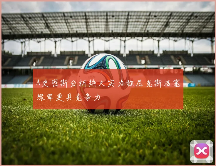 A史密斯分析热火实力称尼克斯活塞绿军更具竞争力