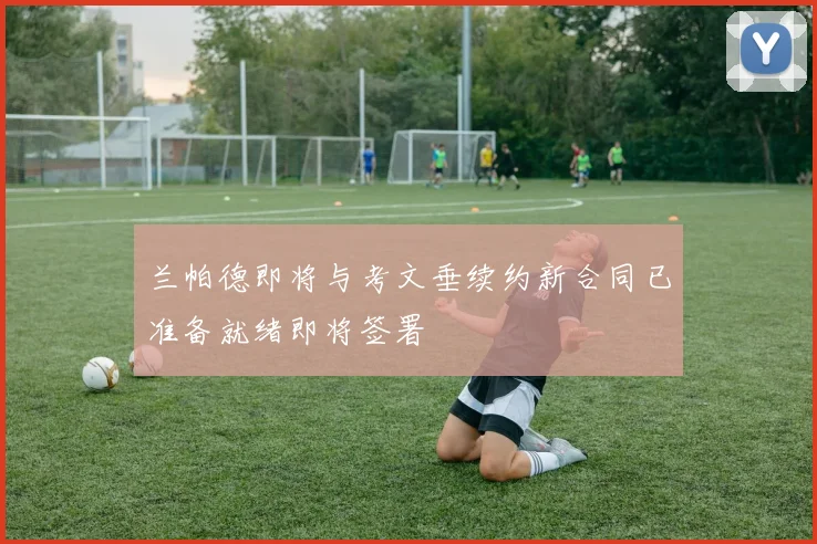 兰帕德即将与考文垂续约新合同已准备就绪即将签署